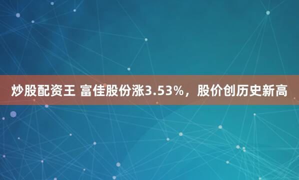 炒股配资王 富佳股份涨3.53%，股价创历史新高