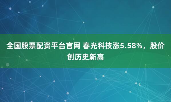 全国股票配资平台官网 春光科技涨5.58%，股价创历史新高