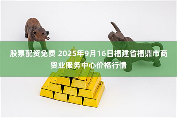 股票配资免费 2025年9月16日福建省福鼎市商贸业服务中心价格行情