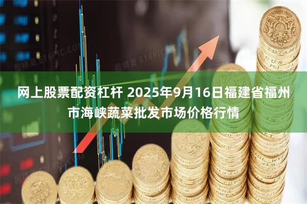 网上股票配资杠杆 2025年9月16日福建省福州市海峡蔬菜批发市场价格行情