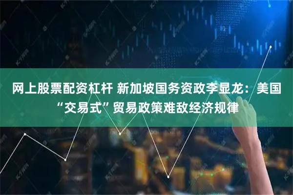网上股票配资杠杆 新加坡国务资政李显龙：美国“交易式”贸易政策难敌经济规律