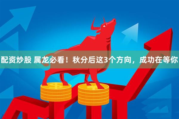 配资炒股 属龙必看！秋分后这3个方向，成功在等你