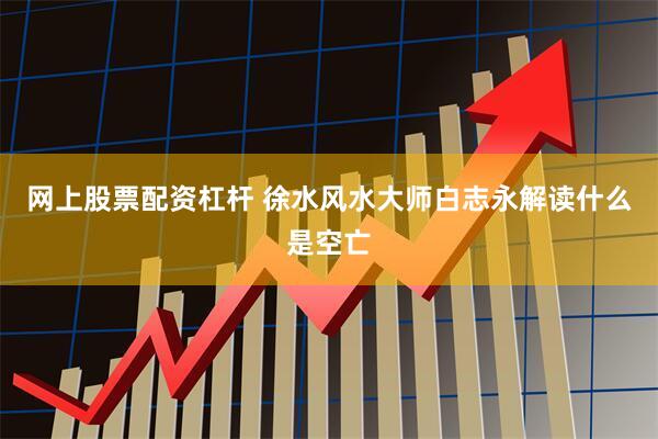 网上股票配资杠杆 徐水风水大师白志永解读什么是空亡