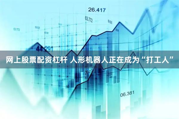 网上股票配资杠杆 人形机器人正在成为“打工人”