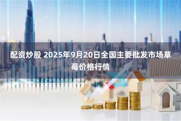 配资炒股 2025年9月20日全国主要批发市场草莓价格行情