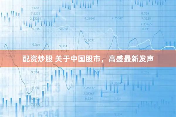 配资炒股 关于中国股市，高盛最新发声