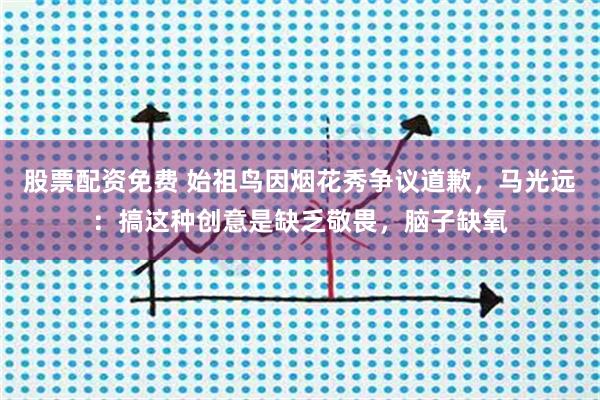 股票配资免费 始祖鸟因烟花秀争议道歉，马光远：搞这种创意是缺乏敬畏，脑子缺氧