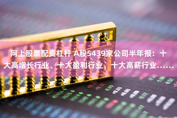 网上股票配资杠杆 A股5439家公司半年报：十大高增长行业、十大盈利行业、十大高薪行业……