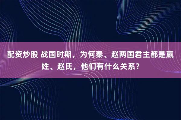 配资炒股 战国时期，为何秦、赵两国君主都是嬴姓、赵氏，他们有什么关系？