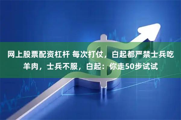 网上股票配资杠杆 每次打仗，白起都严禁士兵吃羊肉，士兵不服，白起：你走50步试试