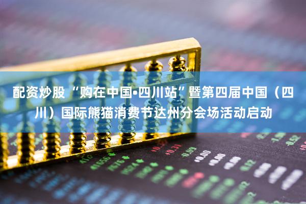 配资炒股 “购在中国•四川站”暨第四届中国（四川）国际熊猫消费节达州分会场活动启动