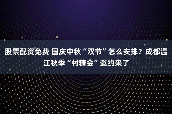 股票配资免费 国庆中秋“双节”怎么安排？成都温江秋季“村糖会”邀约来了