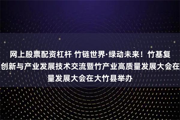 网上股票配资杠杆 竹链世界·绿动未来！竹基复合材料科技创新与产业发展技术交流暨竹产业高质量发展大会在大竹县举办
