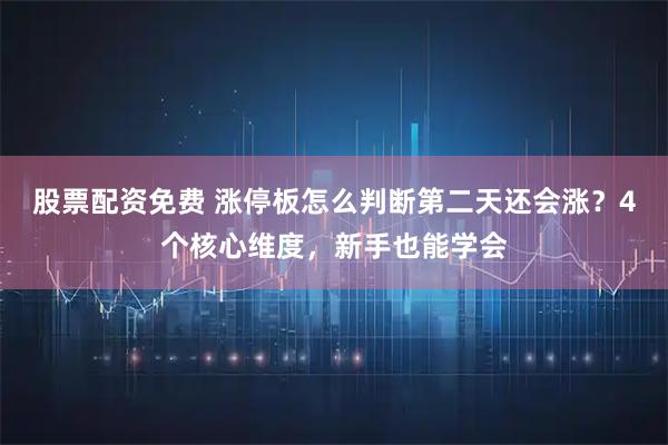 股票配资免费 涨停板怎么判断第二天还会涨？4个核心维度，新手也能学会