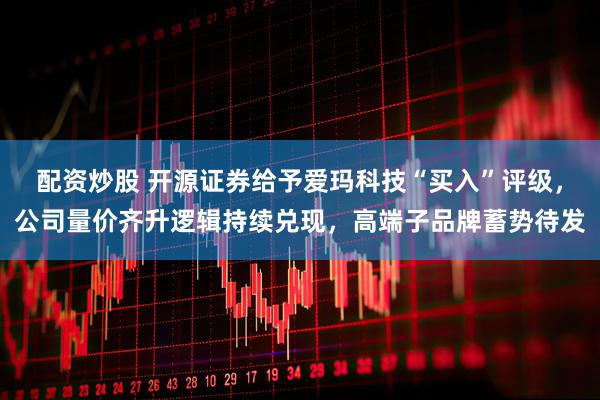 配资炒股 开源证券给予爱玛科技“买入”评级，公司量价齐升逻辑持续兑现，高端子品牌蓄势待发