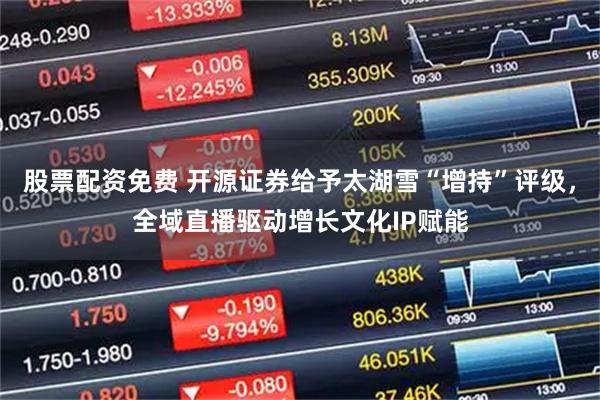 股票配资免费 开源证券给予太湖雪“增持”评级，全域直播驱动增长文化IP赋能