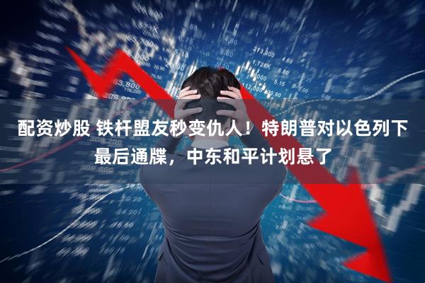 配资炒股 铁杆盟友秒变仇人！特朗普对以色列下最后通牒，中东和平计划悬了