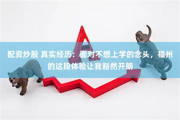 配资炒股 真实经历：面对不想上学的念头，福州的这段体验让我豁然开朗