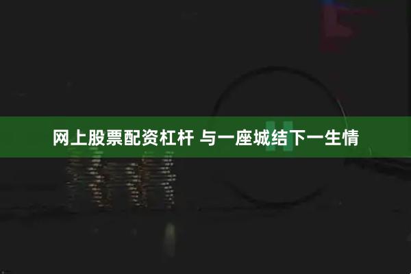网上股票配资杠杆 与一座城结下一生情