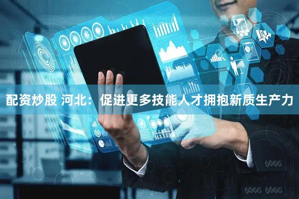 配资炒股 河北：促进更多技能人才拥抱新质生产力