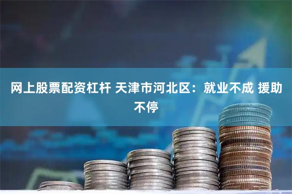 网上股票配资杠杆 天津市河北区：就业不成 援助不停