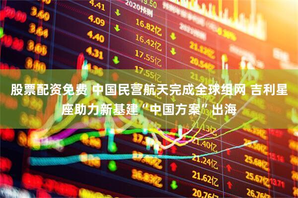 股票配资免费 中国民营航天完成全球组网 吉利星座助力新基建“中国方案”出海