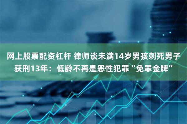 网上股票配资杠杆 律师谈未满14岁男孩刺死男子获刑13年：低龄不再是恶性犯罪“免罪金牌”