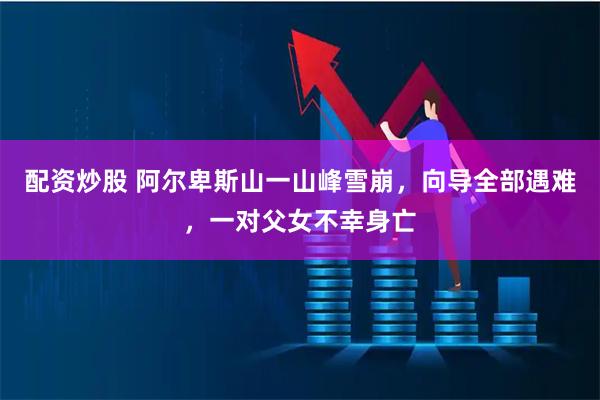 配资炒股 阿尔卑斯山一山峰雪崩，向导全部遇难，一对父女不幸身亡