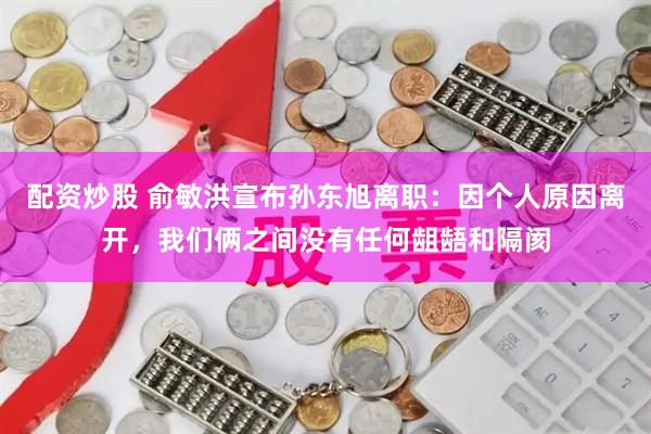 配资炒股 俞敏洪宣布孙东旭离职：因个人原因离开，我们俩之间没有任何龃龉和隔阂