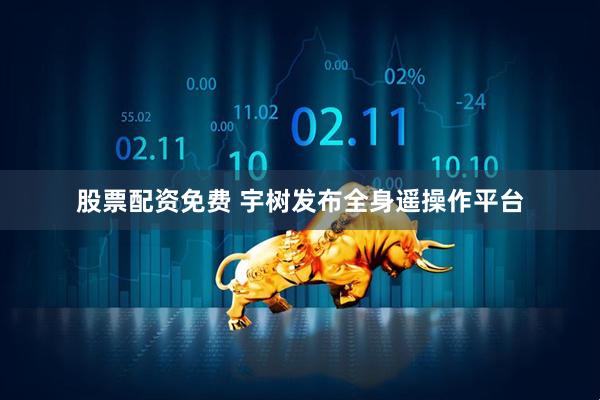 股票配资免费 宇树发布全身遥操作平台