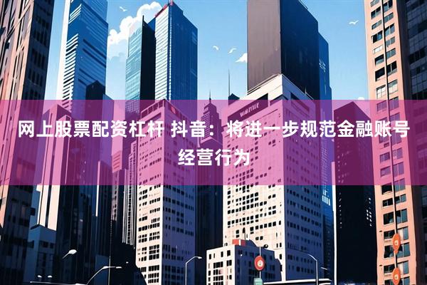网上股票配资杠杆 抖音：将进一步规范金融账号经营行为
