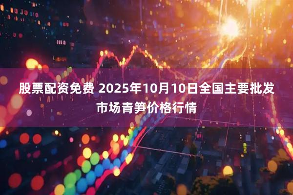 股票配资免费 2025年10月10日全国主要批发市场青笋价格行情