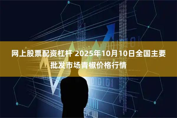 网上股票配资杠杆 2025年10月10日全国主要批发市场青椒价格行情