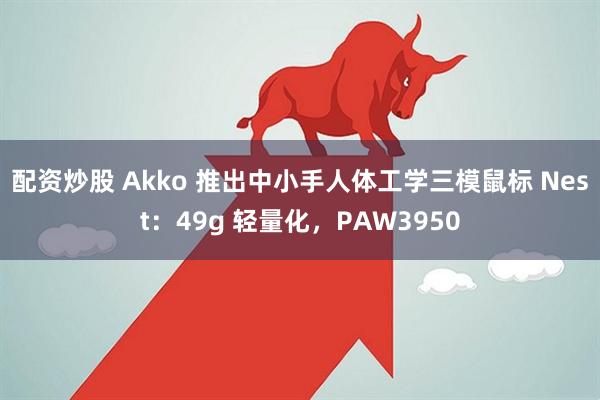 配资炒股 Akko 推出中小手人体工学三模鼠标 Nest：49g 轻量化，PAW3950