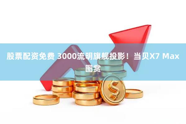 股票配资免费 3000流明旗舰投影！当贝X7 Max图赏