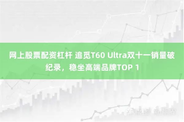 网上股票配资杠杆 追觅T60 Ultra双十一销量破纪录，稳坐高端品牌TOP 1