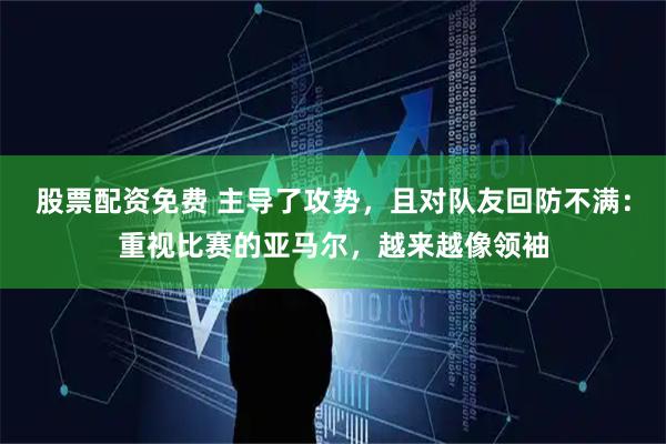 股票配资免费 主导了攻势，且对队友回防不满：重视比赛的亚马尔，越来越像领袖