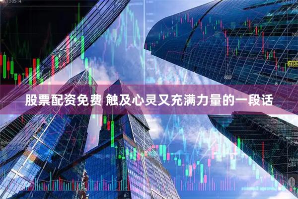 股票配资免费 触及心灵又充满力量的一段话