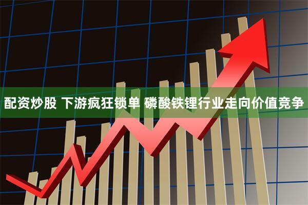 配资炒股 下游疯狂锁单 磷酸铁锂行业走向价值竞争