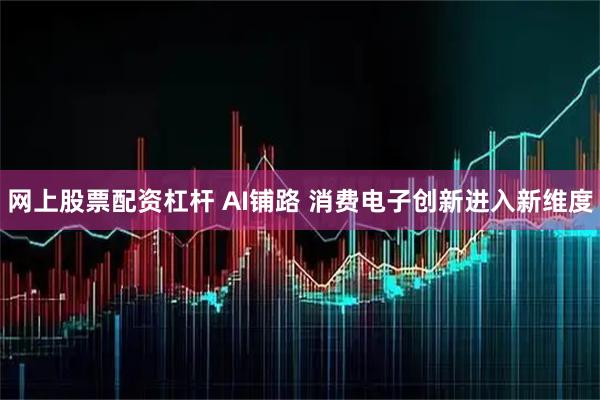 网上股票配资杠杆 AI铺路 消费电子创新进入新维度