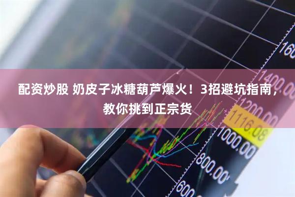 配资炒股 奶皮子冰糖葫芦爆火！3招避坑指南，教你挑到正宗货