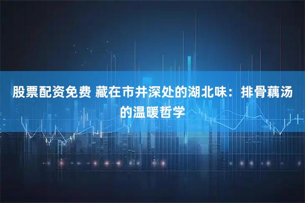 股票配资免费 藏在市井深处的湖北味：排骨藕汤的温暖哲学