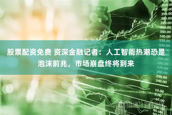 股票配资免费 资深金融记者：人工智能热潮恐是泡沫前兆，市场崩盘终将到来