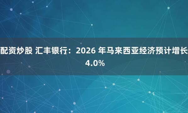 配资炒股 汇丰银行：2026 年马来西亚经济预计增长 4.0%