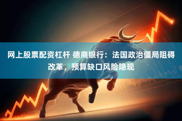 网上股票配资杠杆 德商银行：法国政治僵局阻碍改革，预算缺口风险隐现
