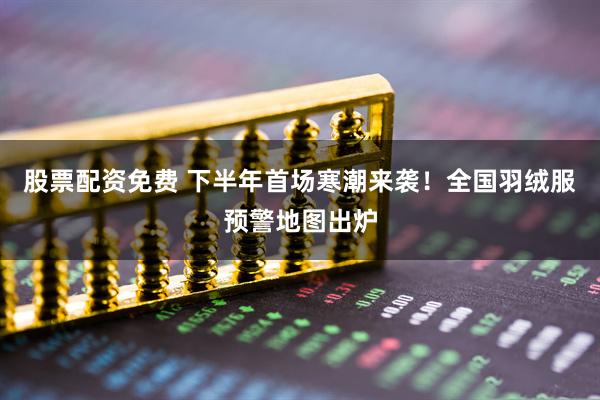 股票配资免费 下半年首场寒潮来袭！全国羽绒服预警地图出炉