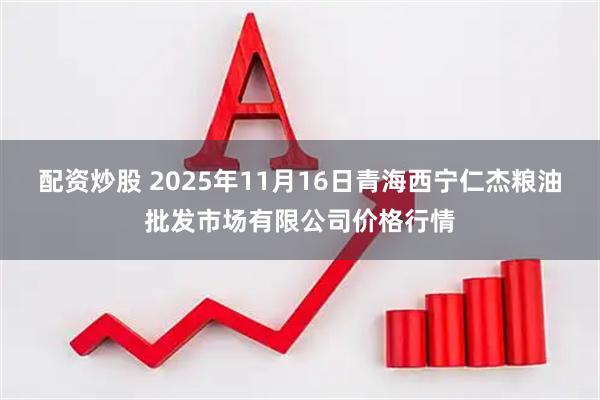 配资炒股 2025年11月16日青海西宁仁杰粮油批发市场有限公司价格行情