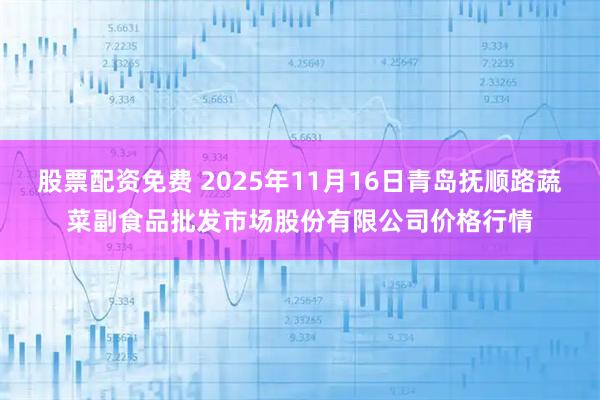 股票配资免费 2025年11月16日青岛抚顺路蔬菜副食品批发市场股份有限公司价格行情