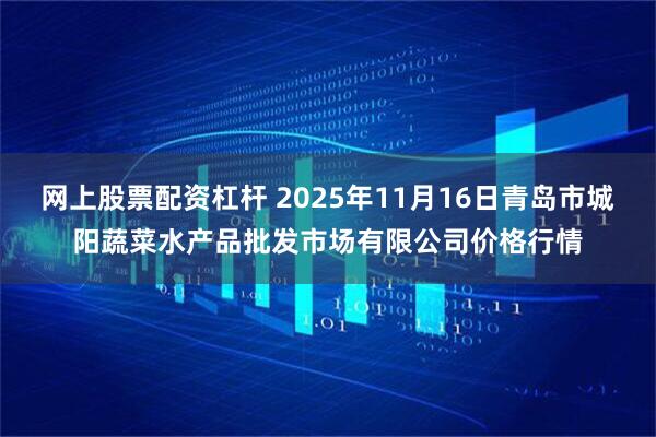 网上股票配资杠杆 2025年11月16日青岛市城阳蔬菜水产品批发市场有限公司价格行情