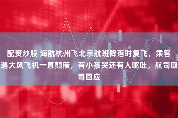 配资炒股 海航杭州飞北京航班降落时复飞，乘客称遇大风飞机一直颠簸，有小孩哭还有人呕吐，航司回应